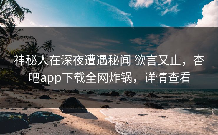 神秘人在深夜遭遇秘闻 欲言又止，杏吧app下载全网炸锅，详情查看  第1张