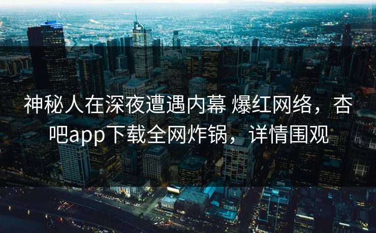 神秘人在深夜遭遇内幕 爆红网络，杏吧app下载全网炸锅，详情围观
