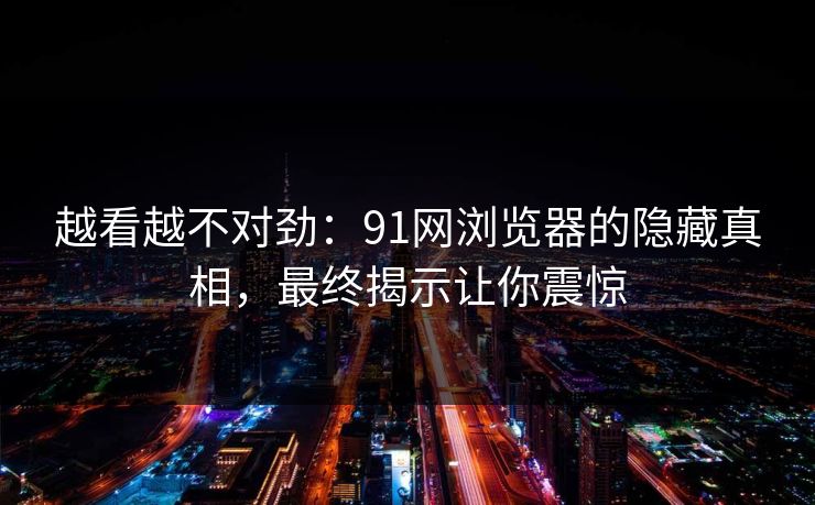 越看越不对劲：91网浏览器的隐藏真相，最终揭示让你震惊
