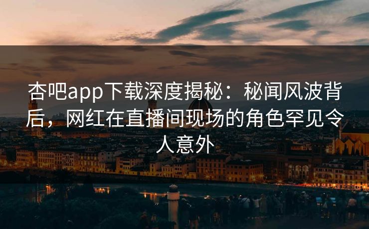 杏吧app下载深度揭秘：秘闻风波背后，网红在直播间现场的角色罕见令人意外