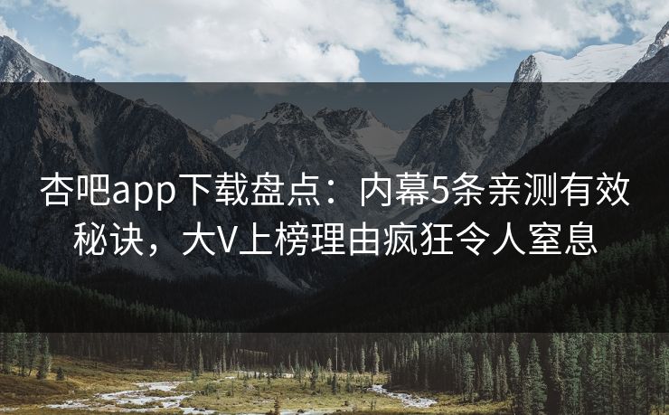 杏吧app下载盘点：内幕5条亲测有效秘诀，大V上榜理由疯狂令人窒息