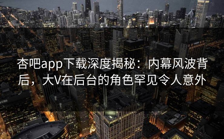 杏吧app下载深度揭秘：内幕风波背后，大V在后台的角色罕见令人意外