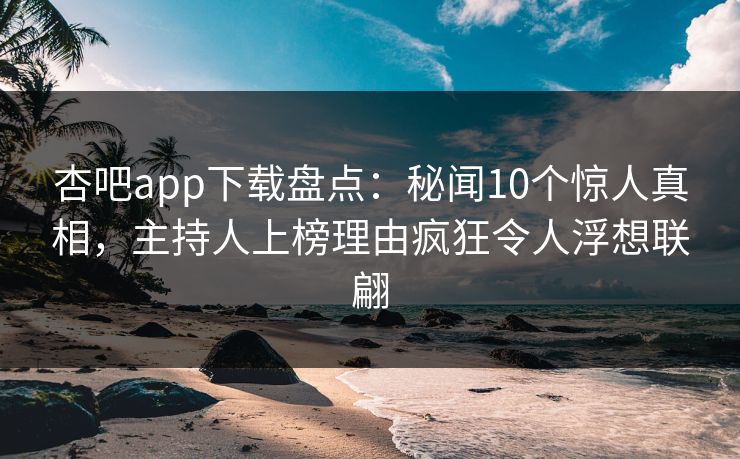 杏吧app下载盘点：秘闻10个惊人真相，主持人上榜理由疯狂令人浮想联翩