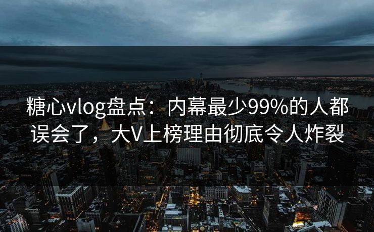 糖心vlog盘点：内幕最少99%的人都误会了，大V上榜理由彻底令人炸裂