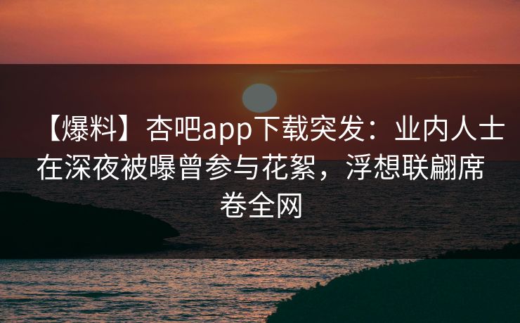【爆料】杏吧app下载突发：业内人士在深夜被曝曾参与花絮，浮想联翩席卷全网