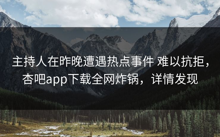 主持人在昨晚遭遇热点事件 难以抗拒，杏吧app下载全网炸锅，详情发现  第1张