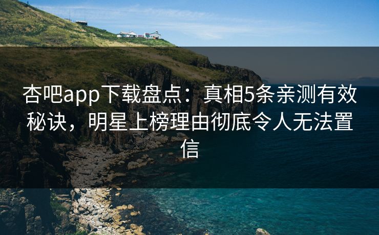 杏吧app下载盘点：真相5条亲测有效秘诀，明星上榜理由彻底令人无法置信