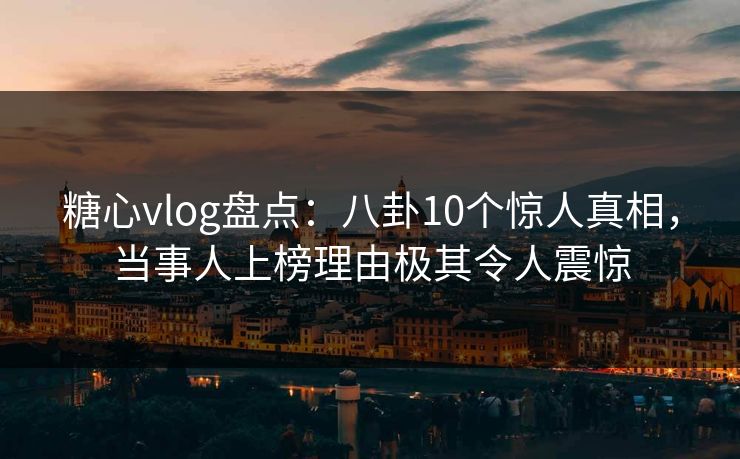 糖心vlog盘点:八卦10个惊人真相,当事人上榜理由极其令人震惊 第1张 糖心vlog盘点:八卦10个惊人真相,当事人上榜理由极其令人震惊 第1张