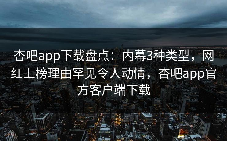 杏吧app下载盘点：内幕3种类型，网红上榜理由罕见令人动情，杏吧app官方客户端下载
