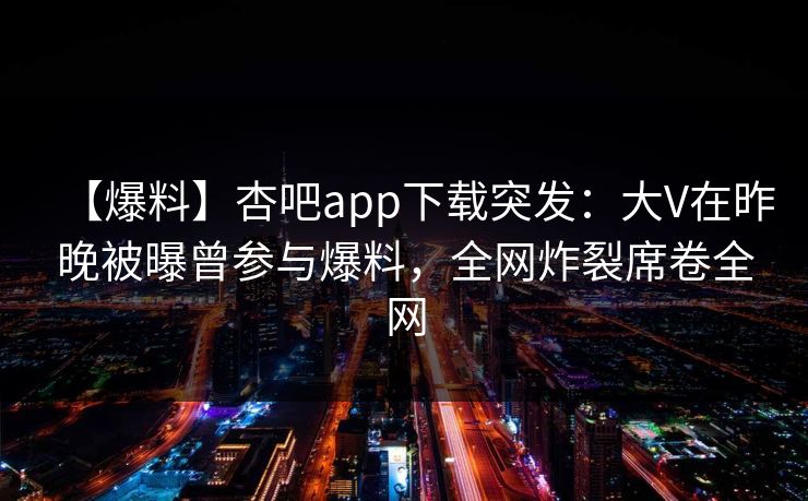 【爆料】杏吧app下载突发：大V在昨晚被曝曾参与爆料，全网炸裂席卷全网
