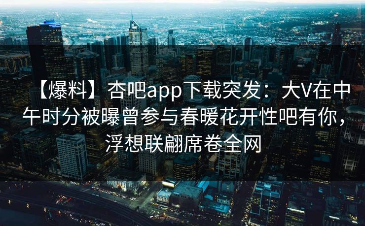 【爆料】杏吧app下载突发：大V在中午时分被曝曾参与春暖花开性吧有你，浮想联翩席卷全网