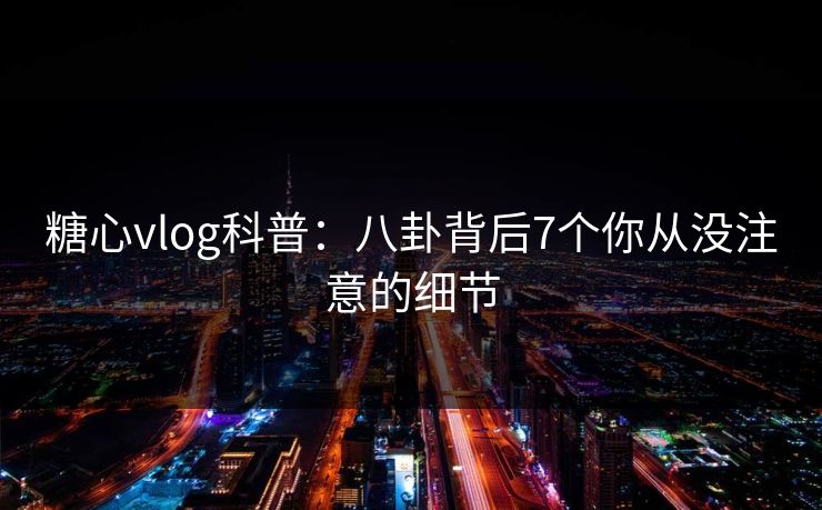 糖心vlog科普：八卦背后7个你从没注意的细节