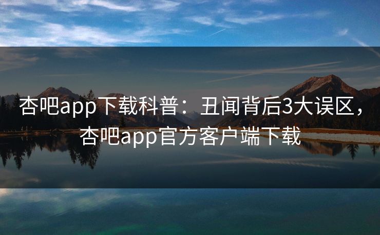 杏吧app下载科普：丑闻背后3大误区，杏吧app官方客户端下载