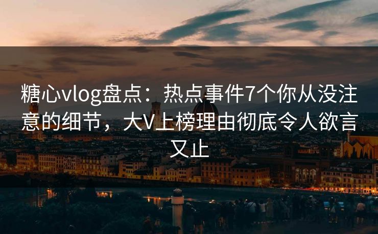 糖心vlog盘点：热点事件7个你从没注意的细节，大V上榜理由彻底令人欲言又止
