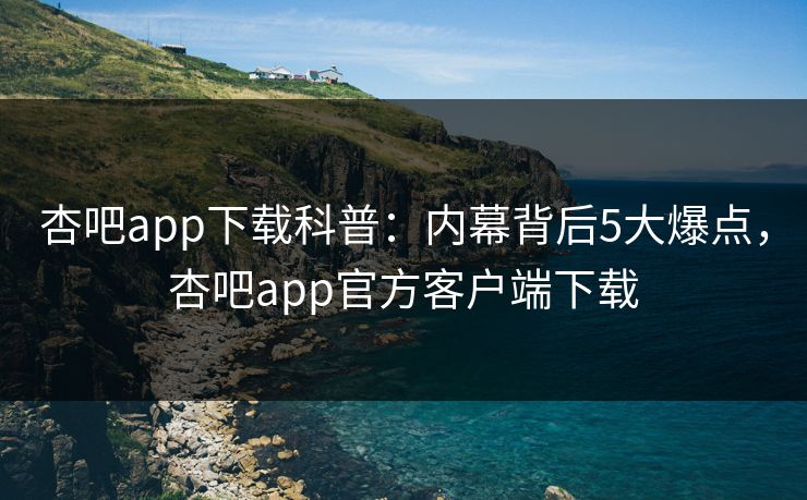 杏吧app下载科普：内幕背后5大爆点，杏吧app官方客户端下载