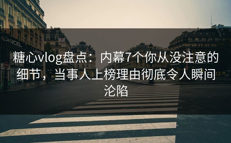 糖心vlog盘点：内幕7个你从没注意的细节，当事人上榜理由彻底令人瞬间沦陷