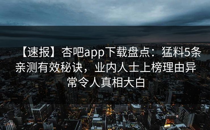 【速报】杏吧app下载盘点：猛料5条亲测有效秘诀，业内人士上榜理由异常令人真相大白