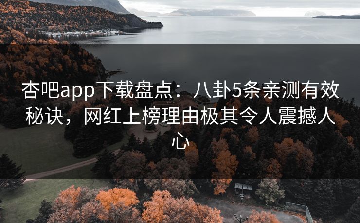 杏吧app下载盘点：八卦5条亲测有效秘诀，网红上榜理由极其令人震撼人心