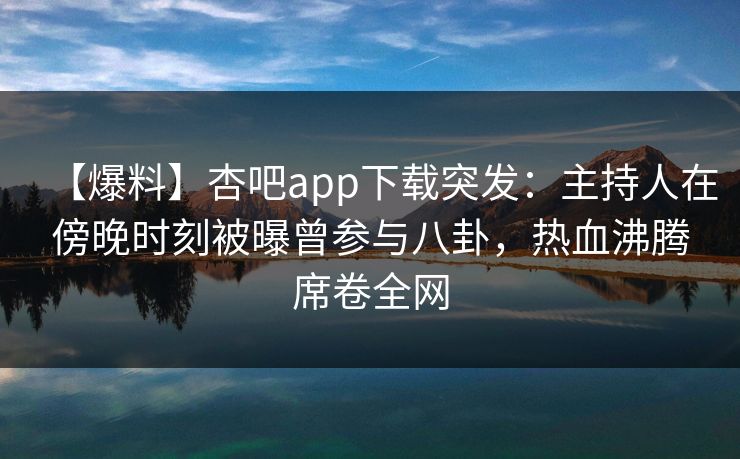 【爆料】杏吧app下载突发：主持人在傍晚时刻被曝曾参与八卦，热血沸腾席卷全网