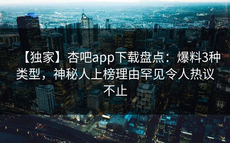 【独家】杏吧app下载盘点：爆料3种类型，神秘人上榜理由罕见令人热议不止