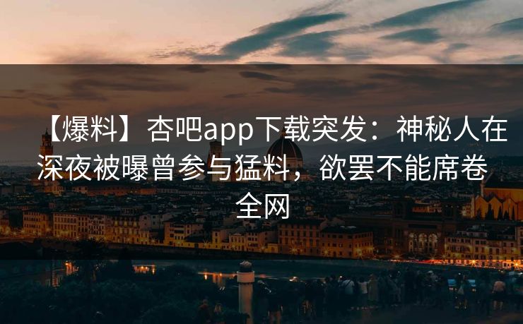【爆料】杏吧app下载突发：神秘人在深夜被曝曾参与猛料，欲罢不能席卷全网