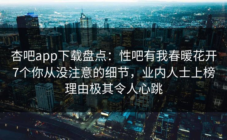 杏吧app下载盘点：性吧有我春暖花开7个你从没注意的细节，业内人士上榜理由极其令人心跳