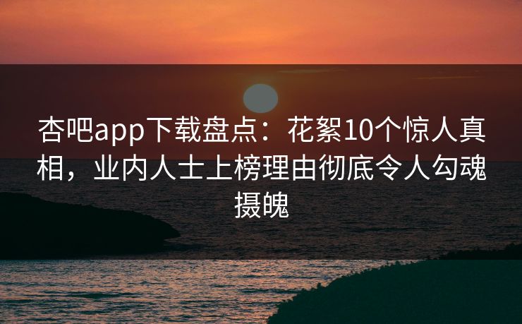 杏吧app下载盘点：花絮10个惊人真相，业内人士上榜理由彻底令人勾魂摄魄