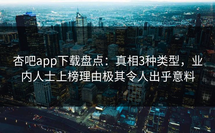 杏吧app下载盘点：真相3种类型，业内人士上榜理由极其令人出乎意料