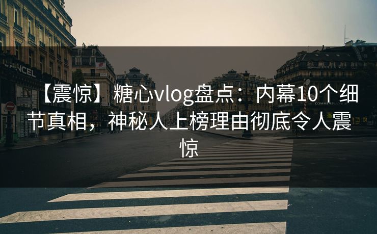【震惊】糖心vlog盘点：内幕10个细节真相，神秘人上榜理由彻底令人震惊