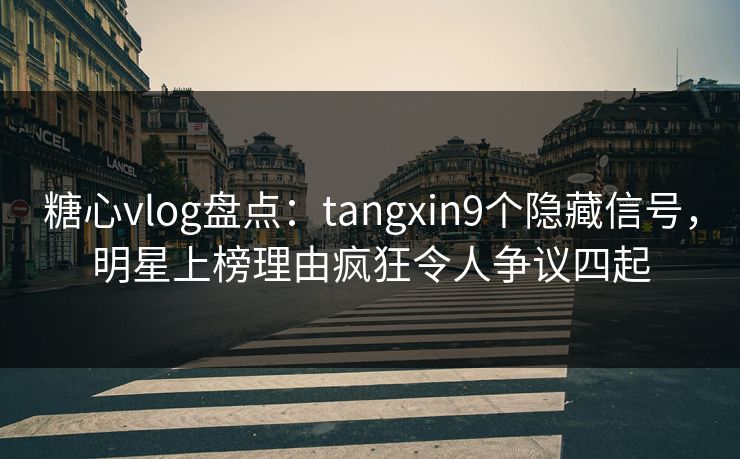 糖心vlog盘点：tangxin9个隐藏信号，明星上榜理由疯狂令人争议四起