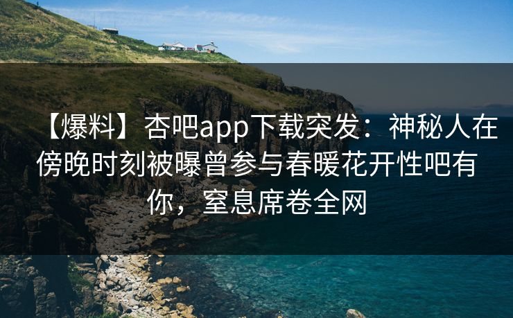 【爆料】杏吧app下载突发：神秘人在傍晚时刻被曝曾参与春暖花开性吧有你，窒息席卷全网
