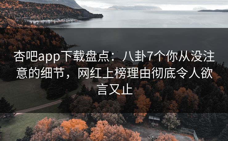 杏吧app下载盘点：八卦7个你从没注意的细节，网红上榜理由彻底令人欲言又止
