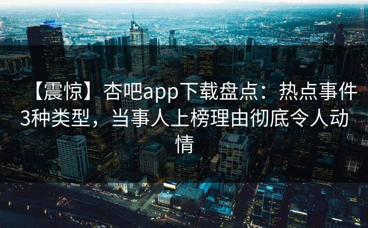 【震惊】杏吧app下载盘点：热点事件3种类型，当事人上榜理由彻底令人动情