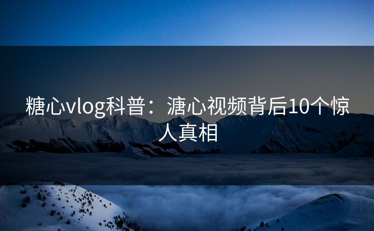 糖心vlog科普：溏心视频背后10个惊人真相  第1张