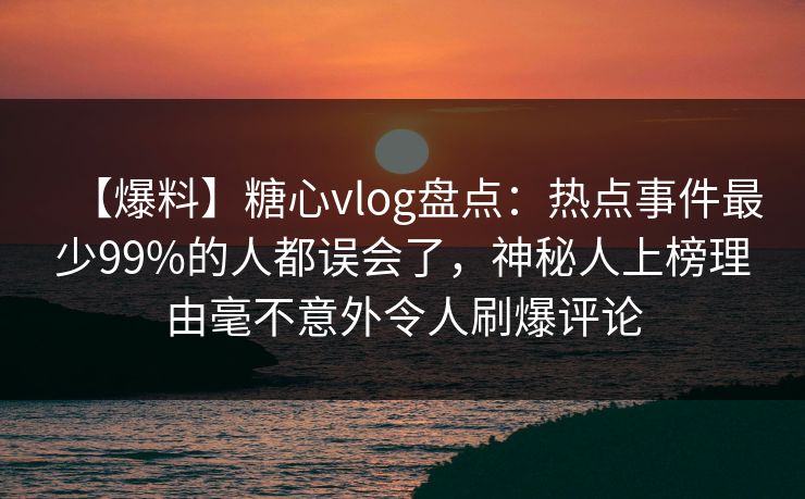 【爆料】糖心vlog盘点：热点事件最少99%的人都误会了，神秘人上榜理由毫不意外令人刷爆评论  第1张