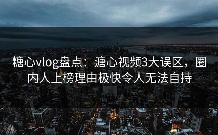 糖心vlog盘点：溏心视频3大误区，圈内人上榜理由极快令人无法自持  第1张