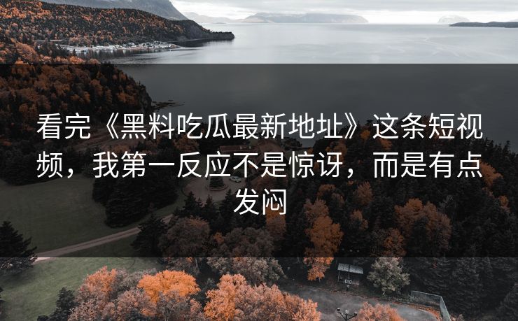 看完《黑料吃瓜最新地址》这条短视频，我第一反应不是惊讶，而是有点发闷