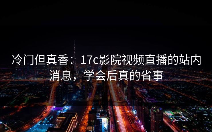 冷门但真香：17c影院视频直播的站内消息，学会后真的省事