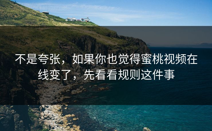 不是夸张，如果你也觉得蜜桃视频在线变了，先看看规则这件事