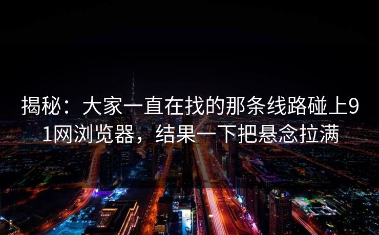 揭秘：大家一直在找的那条线路碰上91网浏览器，结果一下把悬念拉满