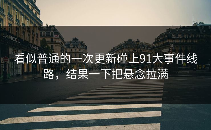 看似普通的一次更新碰上91大事件线路，结果一下把悬念拉满