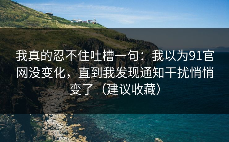 我真的忍不住吐槽一句：我以为91官网没变化，直到我发现通知干扰悄悄变了（建议收藏）
