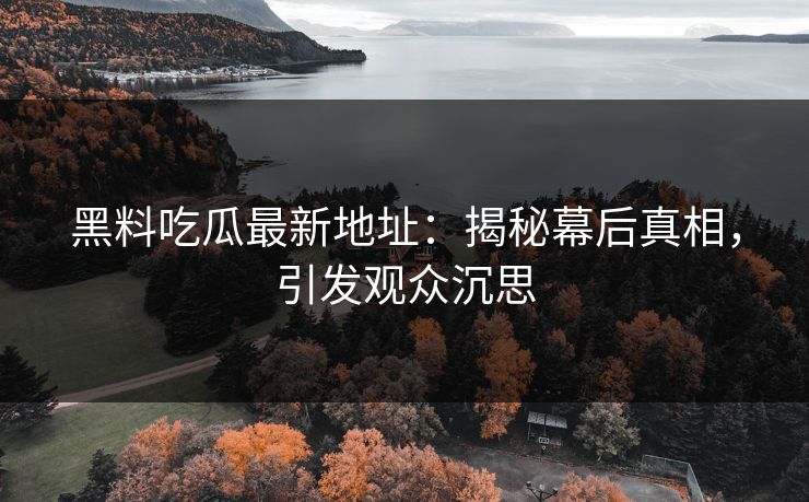 黑料吃瓜最新地址：揭秘幕后真相，引发观众沉思