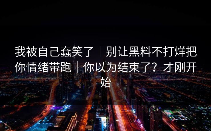 我被自己蠢笑了｜别让黑料不打烊把你情绪带跑｜你以为结束了？才刚开始