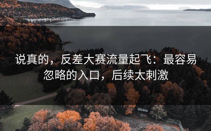 说真的，反差大赛流量起飞：最容易忽略的入口，后续太刺激