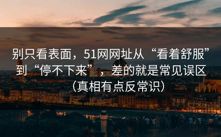 别只看表面，51网网址从“看着舒服”到“停不下来”，差的就是常见误区（真相有点反常识）
