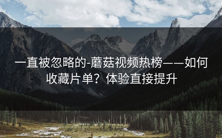 一直被忽略的-蘑菇视频热榜——如何收藏片单？体验直接提升  第1张