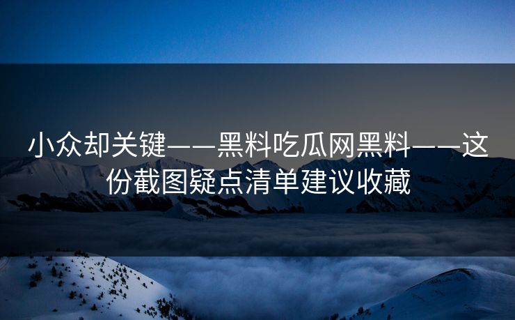 小众却关键——黑料吃瓜网黑料——这份截图疑点清单建议收藏