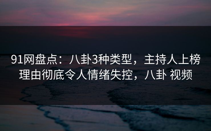 91网盘点：八卦3种类型，主持人上榜理由彻底令人情绪失控，八卦 视频