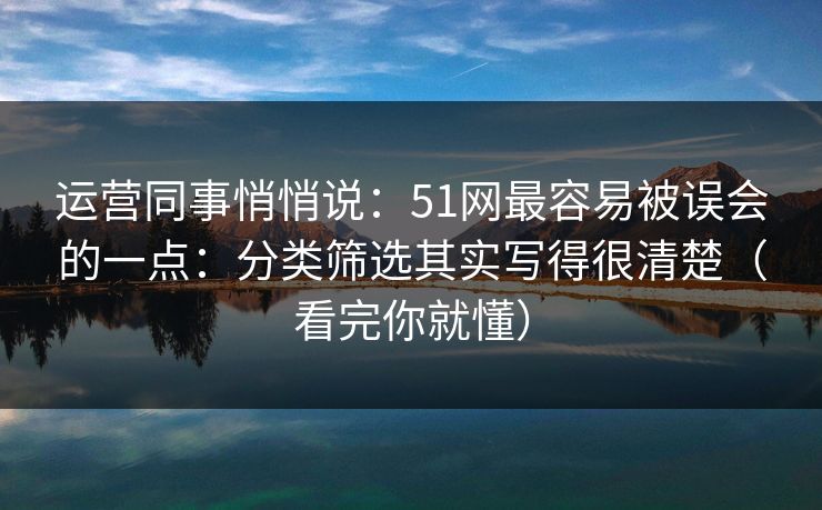 运营同事悄悄说：51网最容易被误会的一点：分类筛选其实写得很清楚（看完你就懂）